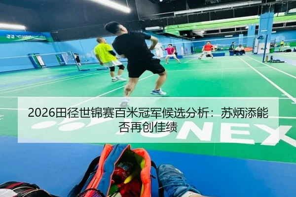 2026田径世锦赛百米冠军候选分析：苏炳添能否再创佳绩